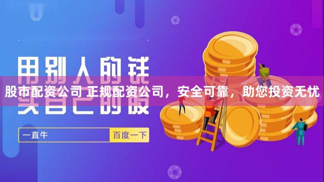 股市配资公司 正规配资公司，安全可靠，助您投资无忧