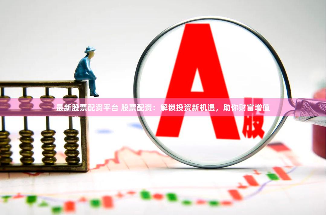 最新股票配资平台 股票配资：解锁投资新机遇，助你财富增值