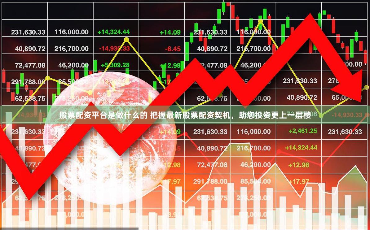 股票配资平台是做什么的 把握最新股票配资契机，助您投资更上一层楼