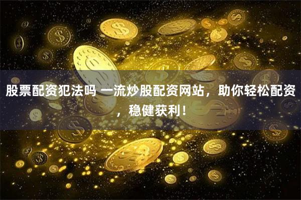 股票配资犯法吗 一流炒股配资网站，助你轻松配资，稳健获利！