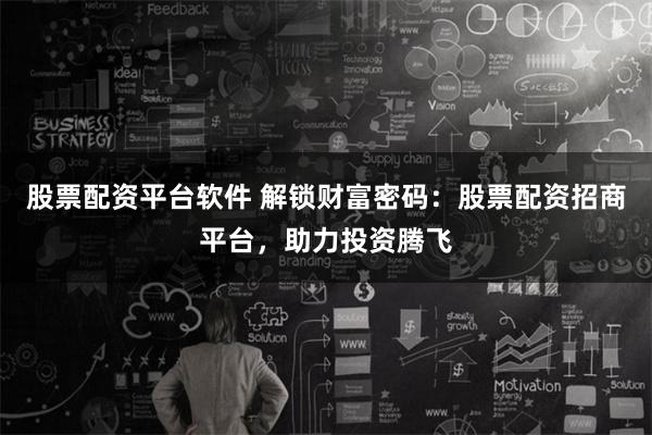 股票配资平台软件 解锁财富密码：股票配资招商平台，助力投资腾飞
