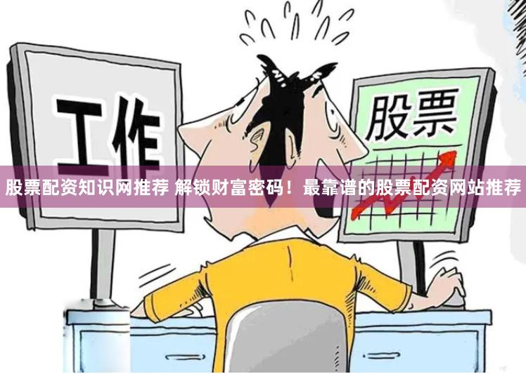 股票配资知识网推荐 解锁财富密码！最靠谱的股票配资网站推荐
