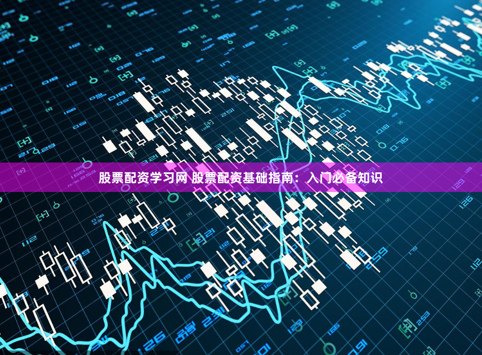 股票配资学习网 股票配资基础指南：入门必备知识