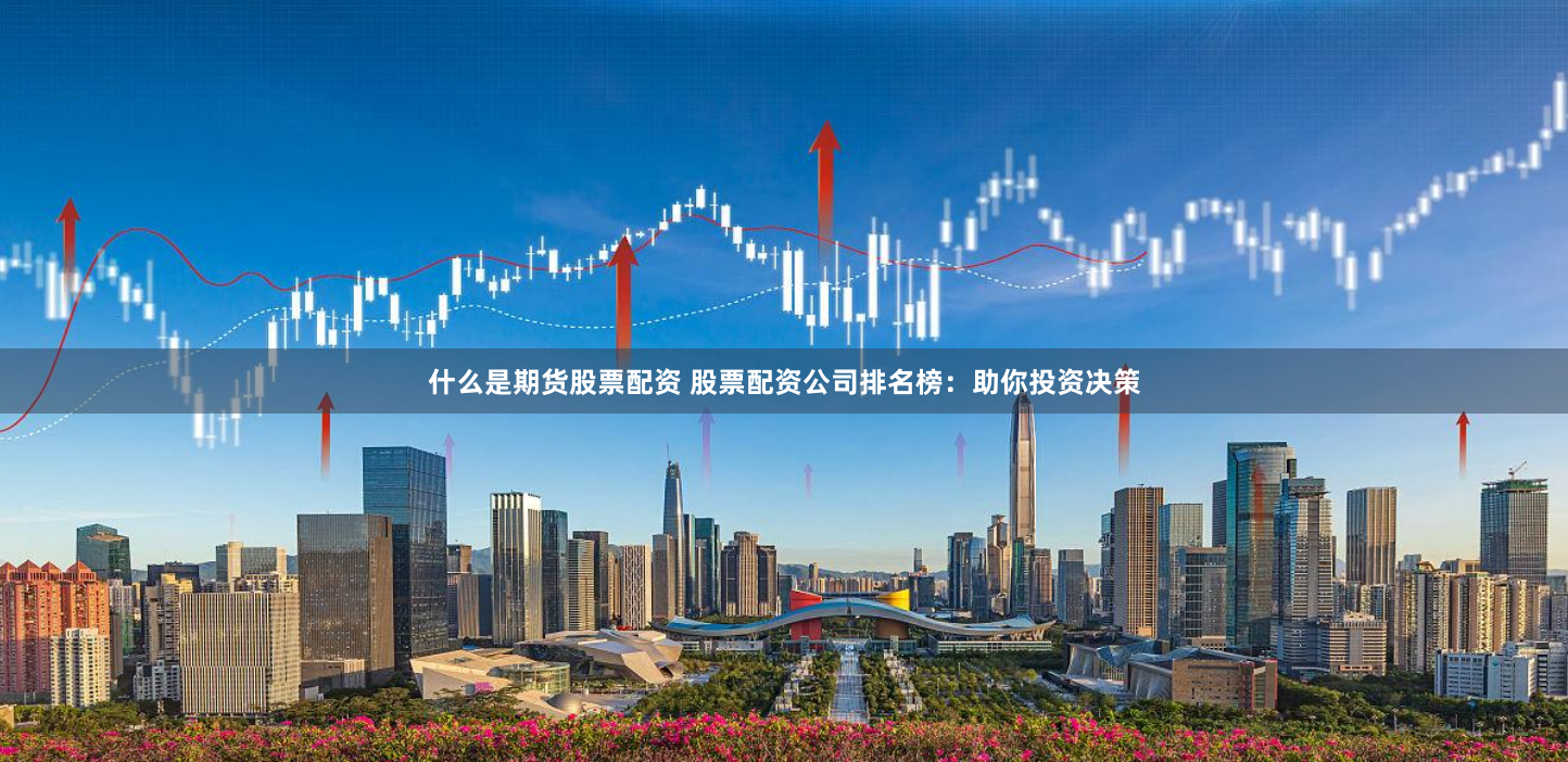 什么是期货股票配资 股票配资公司排名榜：助你投资决策