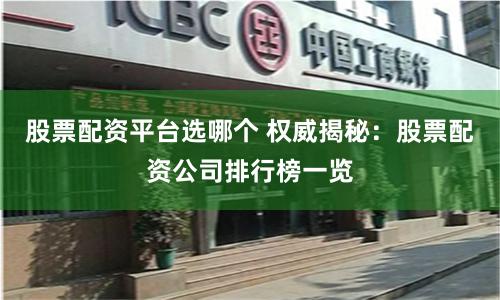 股票配资平台选哪个 权威揭秘：股票配资公司排行榜一览