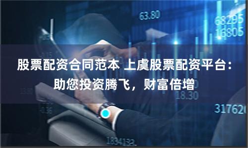 股票配资合同范本 上虞股票配资平台：助您投资腾飞，财富倍增