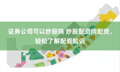 证券公司可以炒股吗 炒股配资问配资，轻松了解配资知识