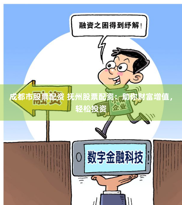 成都市股票配资 抚州股票配资：助你财富增值，轻松投资