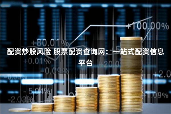 配资炒股风险 股票配资查询网：一站式配资信息平台