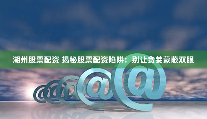 湖州股票配资 揭秘股票配资陷阱：别让贪婪蒙蔽双眼