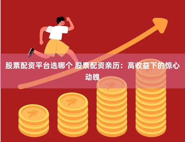 股票配资平台选哪个 股票配资亲历：高收益下的惊心动魄