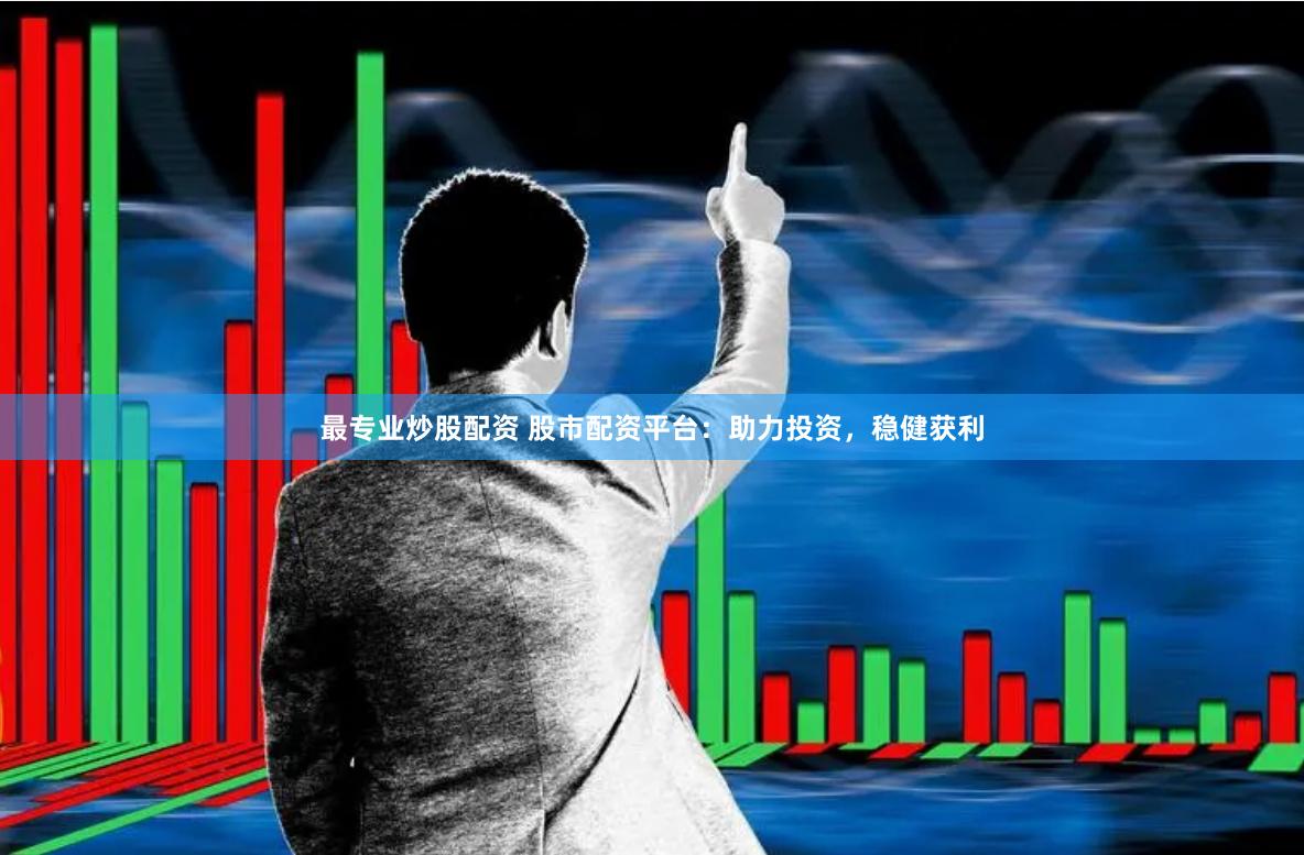 最专业炒股配资 股市配资平台：助力投资，稳健获利