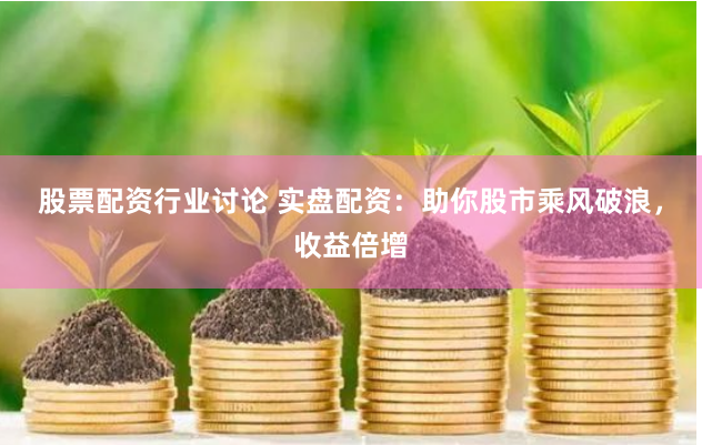股票配资行业讨论 实盘配资：助你股市乘风破浪，收益倍增