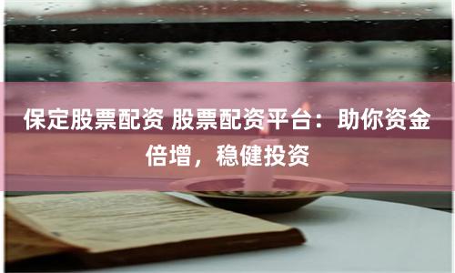 保定股票配资 股票配资平台：助你资金倍增，稳健投资