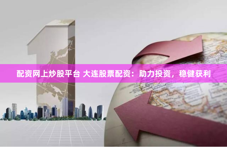 配资网上炒股平台 大连股票配资：助力投资，稳健获利