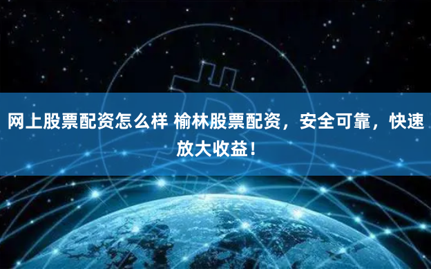 网上股票配资怎么样 榆林股票配资，安全可靠，快速放大收益！