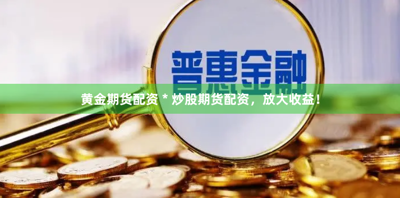 黄金期货配资 * 炒股期货配资，放大收益！