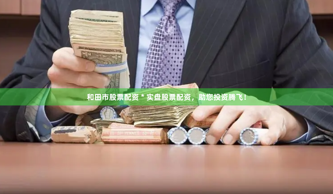 和田市股票配资 * 实盘股票配资，助您投资腾飞！