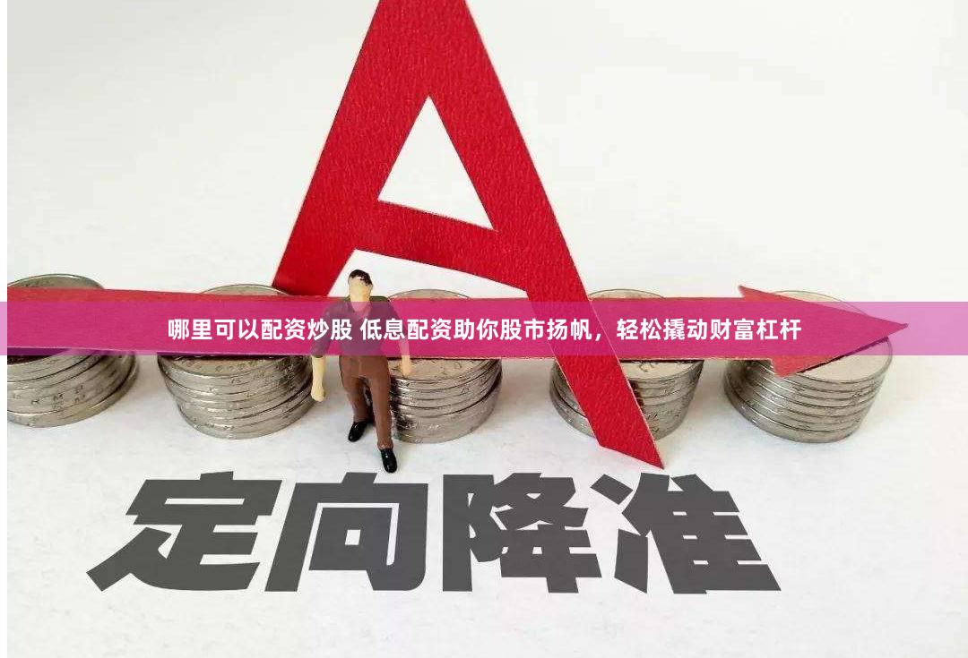哪里可以配资炒股 低息配资助你股市扬帆，轻松撬动财富杠杆