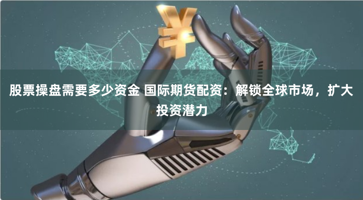 股票操盘需要多少资金 国际期货配资：解锁全球市场，扩大投资潜力