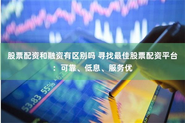 股票配资和融资有区别吗 寻找最佳股票配资平台：可靠、低息、服务优