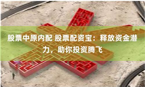 股票中原内配 股票配资宝：释放资金潜力，助你投资腾飞