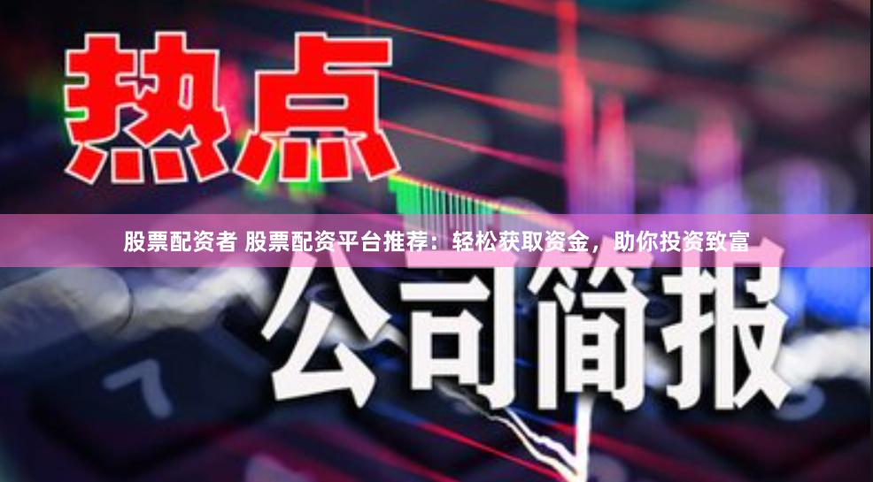 股票配资者 股票配资平台推荐：轻松获取资金，助你投资致富