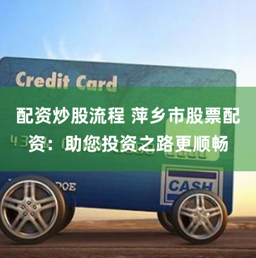 配资炒股流程 萍乡市股票配资：助您投资之路更顺畅