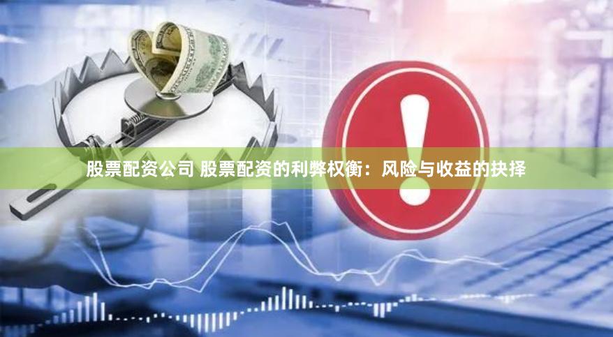 股票配资公司 股票配资的利弊权衡：风险与收益的抉择