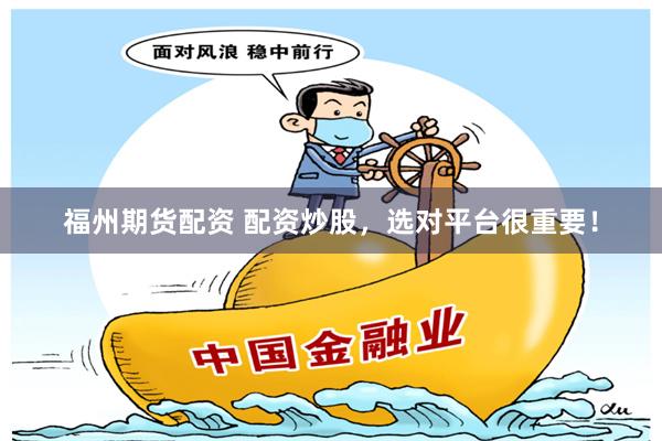 福州期货配资 配资炒股,选对平台很重要!