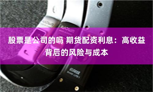 股票是公司的吗 期货配资利息:高收益背后的风险与成本