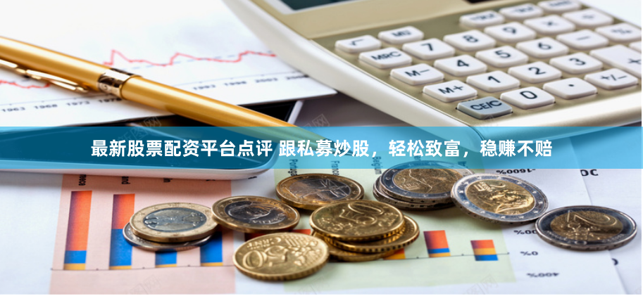 最新股票配资平台点评 跟私募炒股，轻松致富，稳赚不赔
