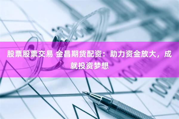 股票股票交易 金昌期货配资：助力资金放大，成就投资梦想
