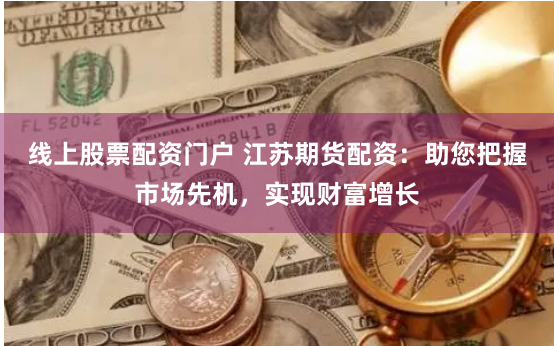 线上股票配资门户 江苏期货配资：助您把握市场先机，实现财富增长
