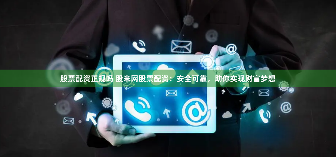股票配资正规吗 股米网股票配资：安全可靠，助你实现财富梦想