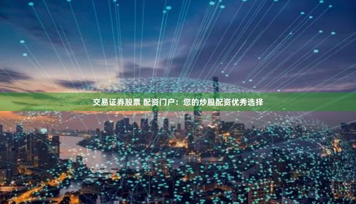 交易证券股票 配资门户：您的炒股配资优秀选择