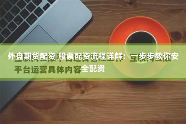 外盘期货配资 股票配资流程详解：一步步教你安全配资