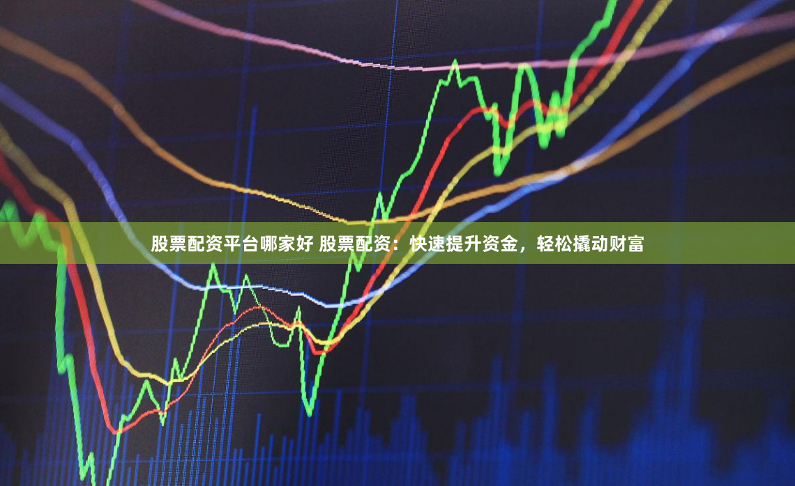 股票配资平台哪家好 股票配资：快速提升资金，轻松撬动财富