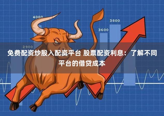 免费配资炒股入配资平台 股票配资利息：了解不同平台的借贷成本