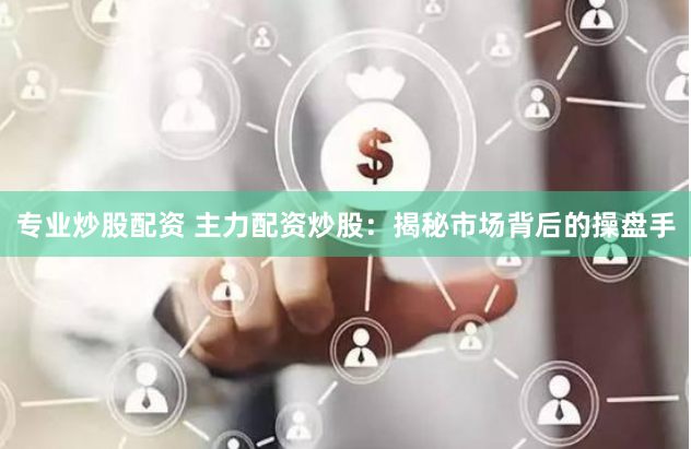 专业炒股配资 主力配资炒股:揭秘市场背后的操盘手