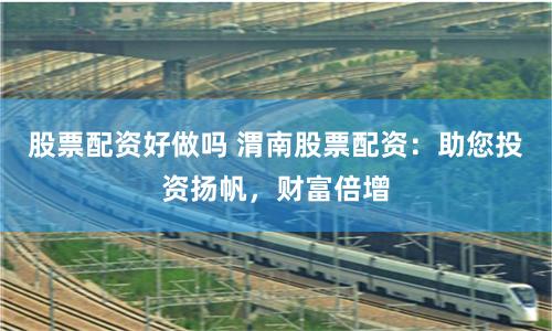 股票配资好做吗 渭南股票配资:助您投资扬帆,财富倍增