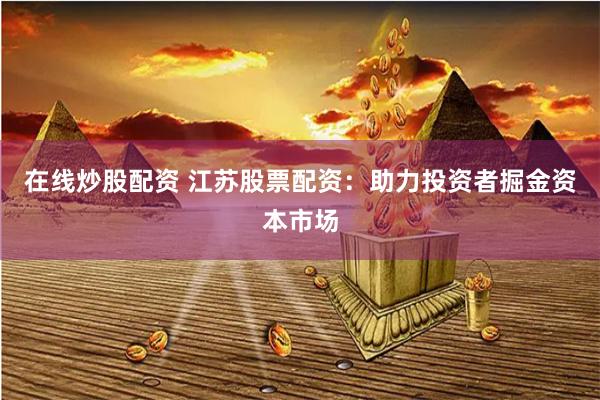 在线炒股配资 江苏股票配资：助力投资者掘金资本市场