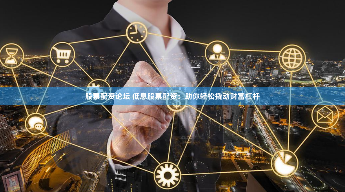 股票配资论坛 低息股票配资：助你轻松撬动财富杠杆