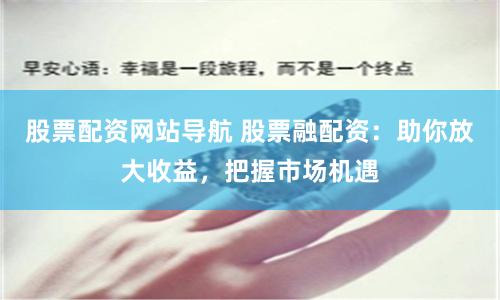 股票配资网站导航 股票融配资：助你放大收益，把握市场机遇