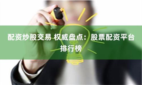 配资炒股交易 权威盘点：股票配资平台排行榜