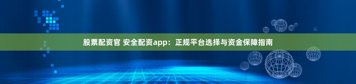 股票配资官 安全配资app：正规平台选择与资金保障指南