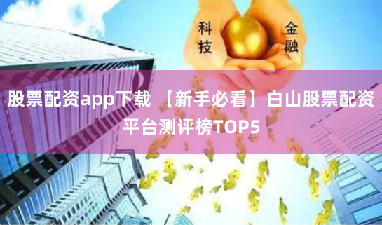 股票配资app下载 【新手必看】白山股票配资平台测评榜TOP5