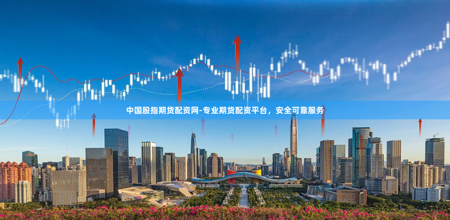 中国股指期货配资网-专业期货配资平台,安全可靠服务