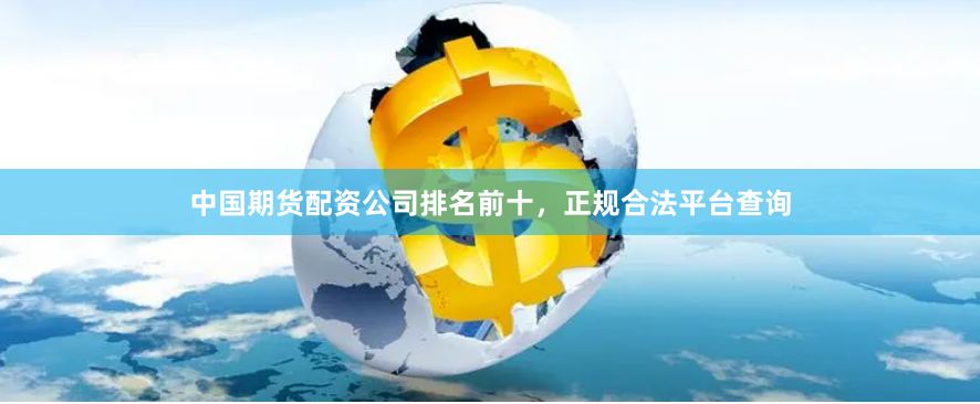 中国期货配资公司排名前十,正规合法平台查询