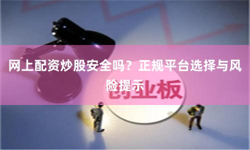 网上配资炒股安全吗？正规平台选择与风险提示